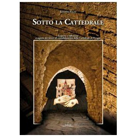 Sotto la cattedrale. Scoperte e riflessioni a seguito dei lavori di consolidamento della cattedrale di Perugia. Ediz. illustrata
