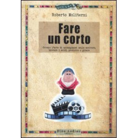 Fare un corto. Ovvero l'arte di arraggiarsi nello scrivere trovare i soldi produrre e girare