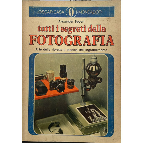 Tutti i segreti della fotografia. Arte della ripresa e tecnica dell'ingrandimento.