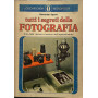 Tutti i segreti della fotografia. Arte della ripresa e tecnica dell'ingrandimento.