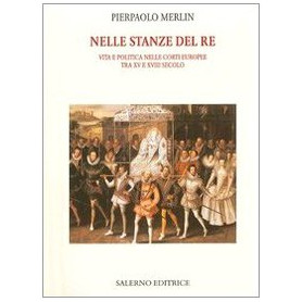 Nelle stanze del re. Vita e politica nelle corti europee tra XV e XVIII secolo.