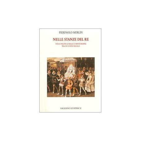 Nelle stanze del re. Vita e politica nelle corti europee tra XV e XVIII secolo.
