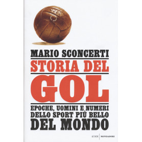 Storia del gol. Epoche uomini e numeri dello sport più bello del mondo.