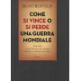 Come si vince o si perde una guerra mondiale. 1914-1918. Le battaglie che hanno deciso il nostro destino