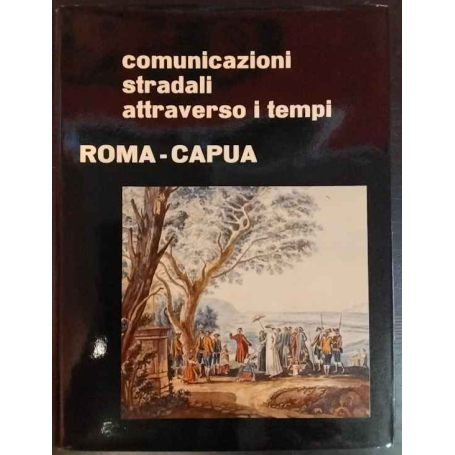 Comunicazioni stradali attraverso i tempi. Roma - Capua.