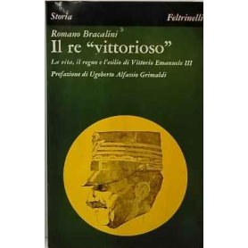 Il re ''vittorioso''. La vita il regno el'esilio di Vittorio Emanuele III.