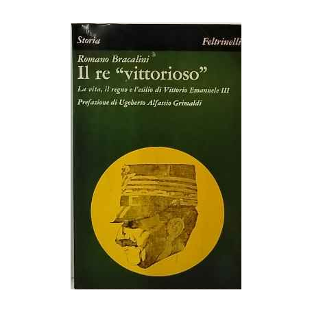 Il re ''vittorioso''. La vita il regno el'esilio di Vittorio Emanuele III.