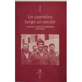 Un cammino lungo un secolo. Il lavoro e l'identità democratica dell'Italia.