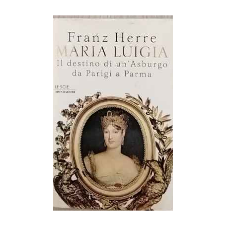 Maria Luigia. Il destino di un'Asburgo da Parigi a Parma