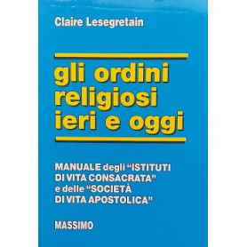 Gli ordini religiosi ieri e oggi. Manuale degli "Istituti di vita consacrata" e delle "Società  di vita apostolica"